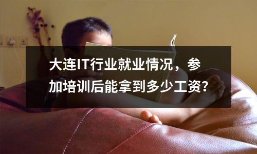 大连IT行业就业情况，参加培训后能拿到多少工资？