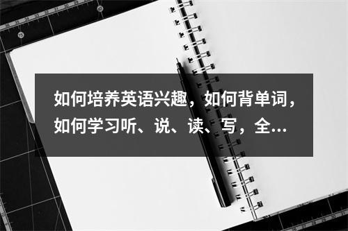 如何培养英语兴趣,如何背单词,如何学习听、说、读、写,全都有