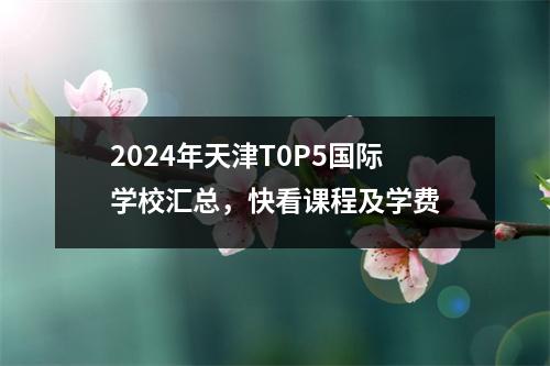 2024年天津T0P5国际学校汇总,快看课程及学费