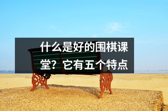 什么是好的围棋课堂?它有五个特点