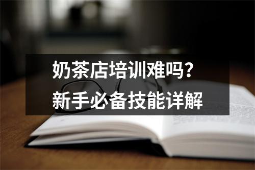 奶茶店培训难吗?新手必备技能详解