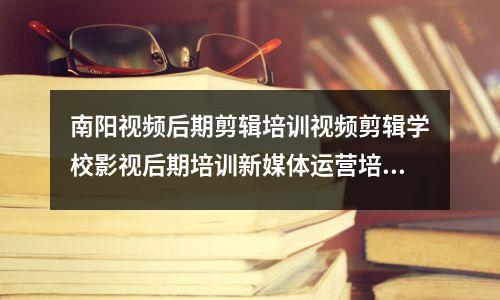 南阳视频后期剪辑培训视频剪辑学校影视后期培训新媒体运营培训班