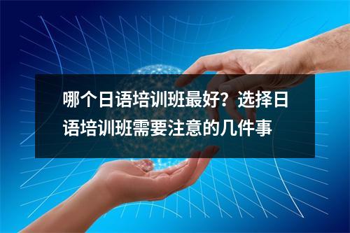哪个日语培训班最好?选择日语培训班需要注意的几件事