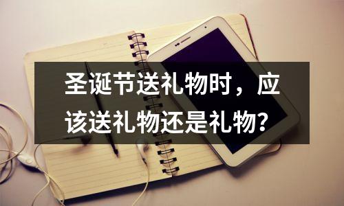 圣诞节送礼物时,应该送礼物还是礼物?