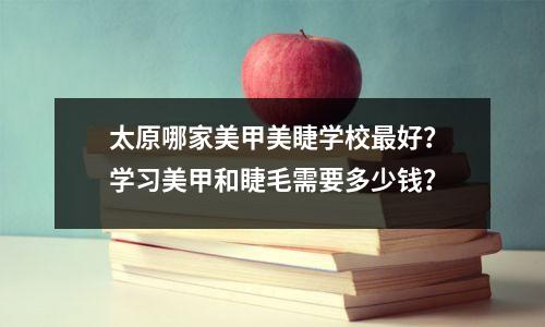 太原哪家美甲美睫学校最好?学习美甲和睫毛需要多少钱?