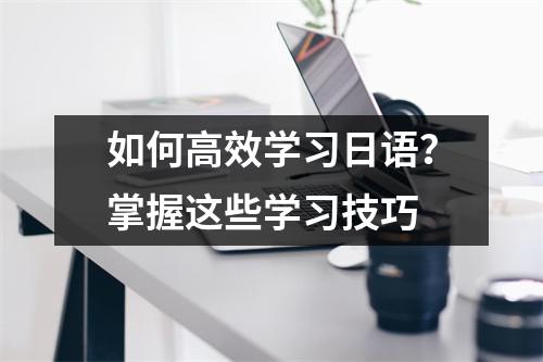 如何高效学习日语?掌握这些学习技巧