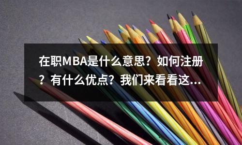 在职MBA是什么意思?如何注册?有什么优点?我们来看看这篇文章的详细解释