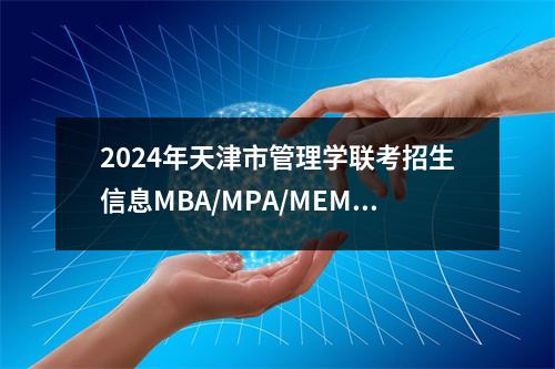 2024年天津市管理学联考招生信息MBA/MPA/MEM/MTA/MPAcc/MLis/MAud
