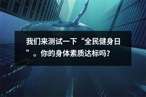 我们来测试一下“全民健身日”。你的身体素质达标吗?