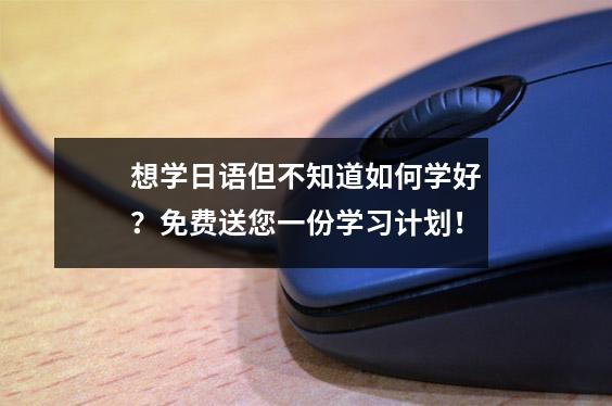想学日语但不知道如何学好?免费送您一份学习计划!