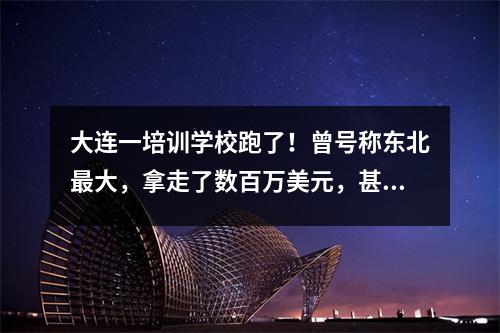 大连一培训学校跑了!曾号称东北最大,拿走了数百万美元,甚至诱导员工贷款。