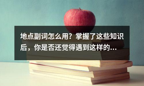 地点副词怎么用?掌握了这些知识后,你是否还觉得遇到这样的问题很难呢?