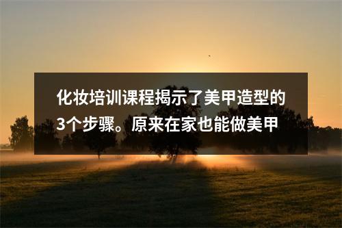 化妆培训课程揭示了美甲造型的3个步骤。原来在家也能做美甲