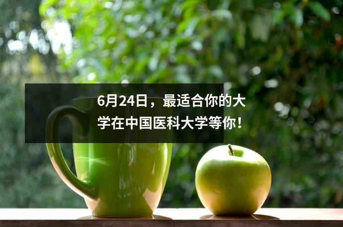 6月24日,最适合你的大学在中国医科大学等你!