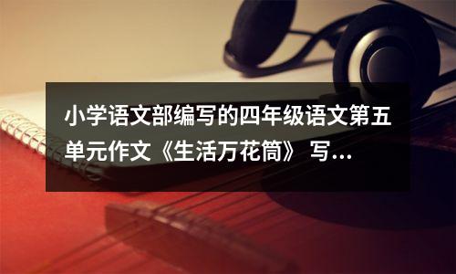 小学语文部编写的四年级语文第五单元作文《生活万花筒》 写作指导