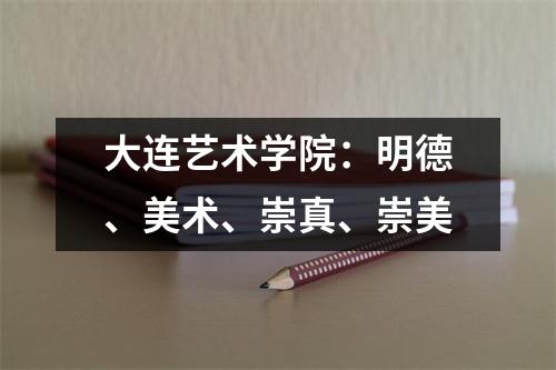 大连艺术学院:明德、美术、崇真、崇美