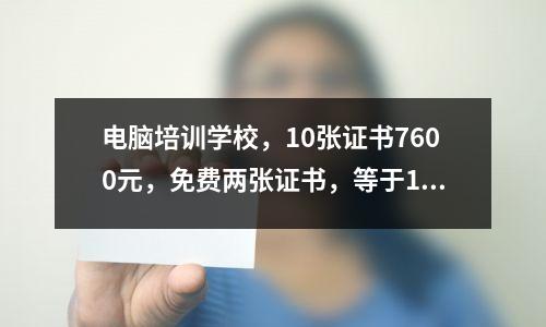 电脑培训学校,10张证书7600元,免费两张证书,等于12张证书