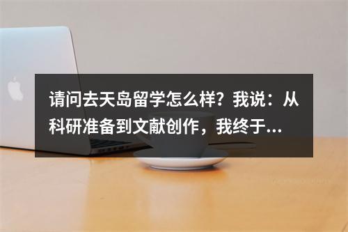请问去天岛留学怎么样?我说:从科研准备到文献创作,我终于赢得了梦想学校的青睐