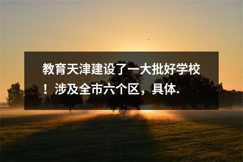 教育天津建设了一大批好学校!涉及全市六个区,具体.