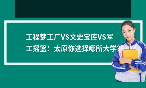 工程梦工厂VS文史宝库VS军工摇篮:太原你选择哪所大学?