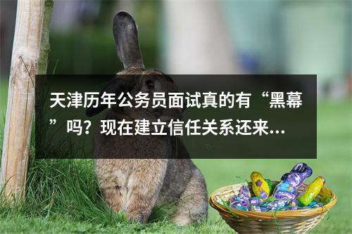天津历年公务员面试真的有“黑幕”吗?现在建立信任关系还来得及吗?