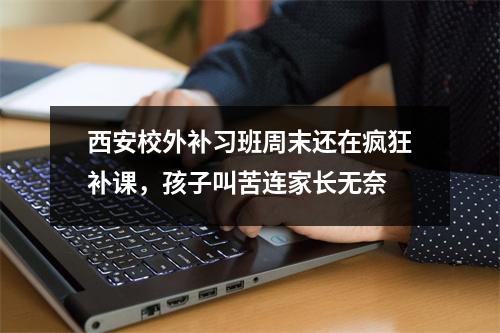 西安校外补习班周末还在疯狂补课,孩子叫苦连家长无奈