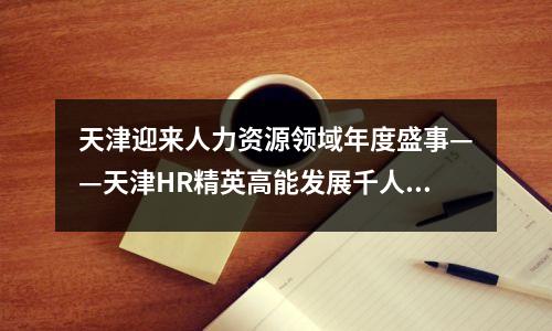 天津迎来人力资源领域年度盛事——天津HR精英高能发展千人活动