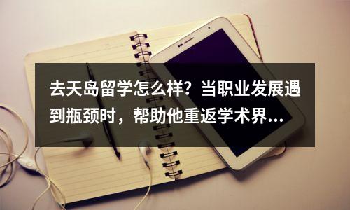 去天岛留学怎么样?当职业发展遇到瓶颈时,帮助他重返学术界攻读博士学位。梦