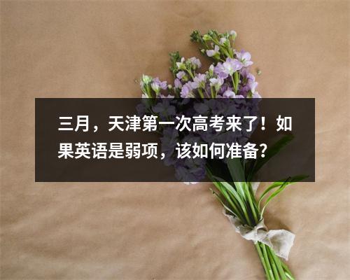 三月,天津第一次高考来了!如果英语是弱项,该如何准备?
