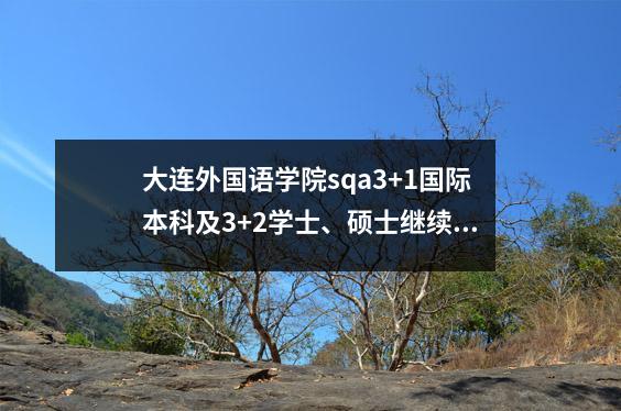 大连外国语学院sqa3+1国际本科及3+2学士、硕士继续出国留学2024年招生信息