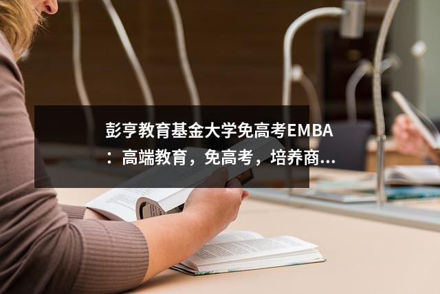 彭亨教育基金大学免高考EMBA:高端教育,免高考,培养商业精英