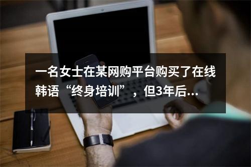 一名女士在某网购平台购买了在线韩语“终身培训”,但3年后发现无法购买。经过多次投诉,课程已恢复。