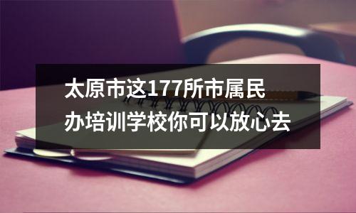 太原市这177所市属民办培训学校你可以放心去