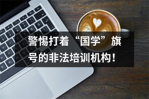 警惕打着“国学”旗号的非法培训机构!