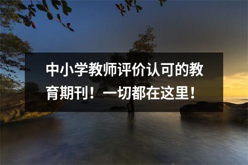 中小学教师评价认可的教育期刊!一切都在这里!