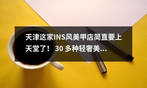 天津这家INS风美甲店简直要上天堂了! 30 多种轻奢美甲风格供您选择!简直太任性了