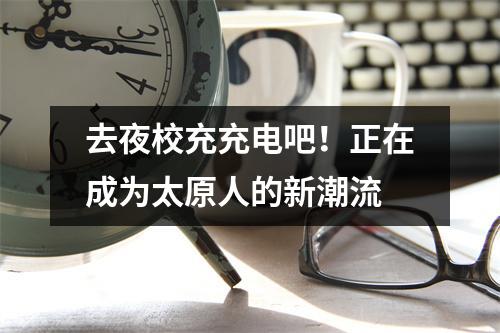 去夜校充充电吧!正在成为太原人的新潮流
