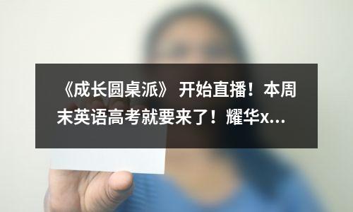 《成长圆桌派》 开始直播!本周末英语高考就要来了!耀华x新东方名师联手助力