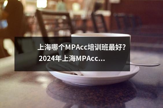 上海哪个MPAcc培训班最好? 2024年上海MPAcc培训课程十强推荐机构