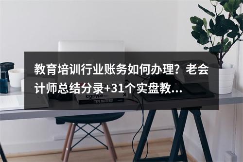 教育培训行业账务如何办理?老会计师总结分录+31个实盘教你