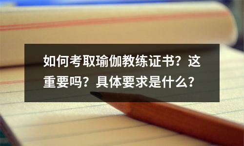 如何考取瑜伽教练证书?这重要吗?具体要求是什么?