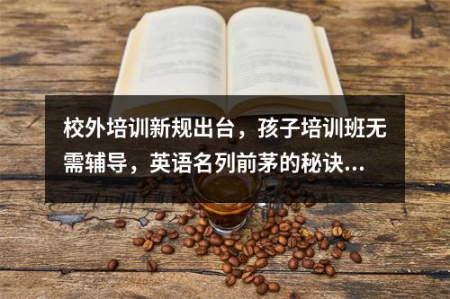 校外培训新规出台,孩子培训班无需辅导,英语名列前茅的秘诀被揭晓