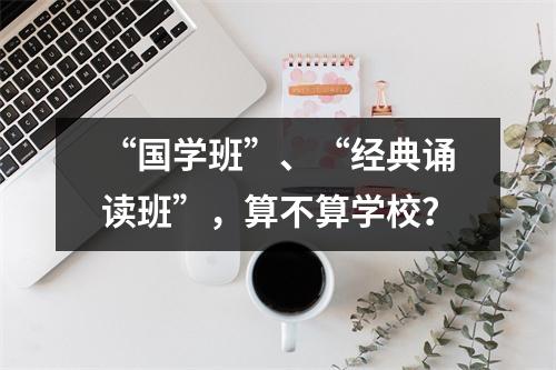 “国学班”、“经典诵读班”,算不算学校?