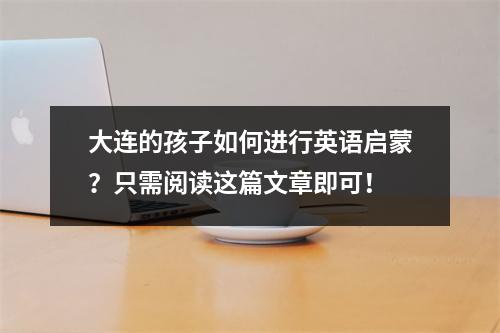大连的孩子如何进行英语启蒙?只需阅读这篇文章即可!