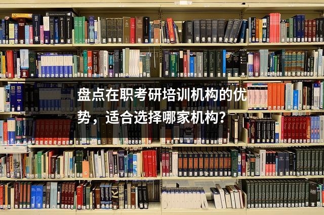 盘点在职考研培训机构的优势,适合选择哪家机构?