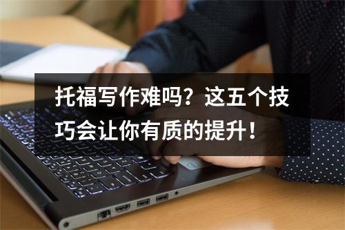 托福写作难吗?这五个技巧会让你有质的提升!