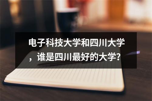 电子科技大学和四川大学,谁是四川最好的大学?