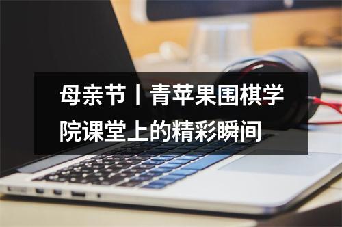 母亲节丨青苹果围棋学院课堂上的精彩瞬间