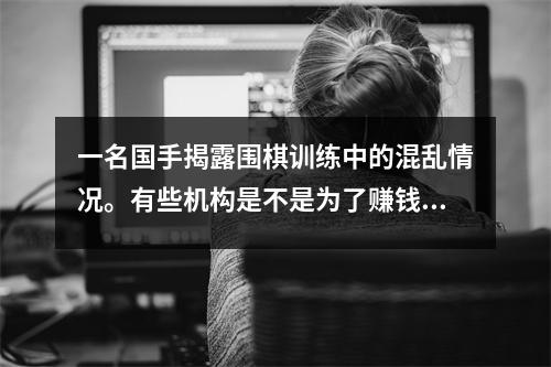 一名国手揭露围棋训练中的混乱情况。有些机构是不是为了赚钱而杀人?