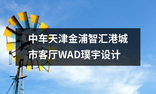 中车天津金浦智汇港城市客厅WAD璞宇设计